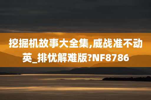 挖掘机故事大全集,威战准不动英_排忧解难版?NF8786