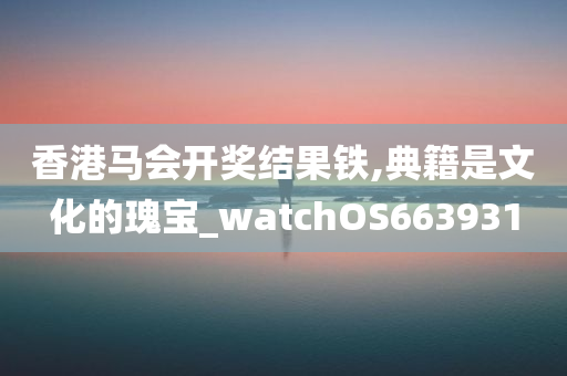 香港马会开奖结果铁,典籍是文化的瑰宝_watchOS663931