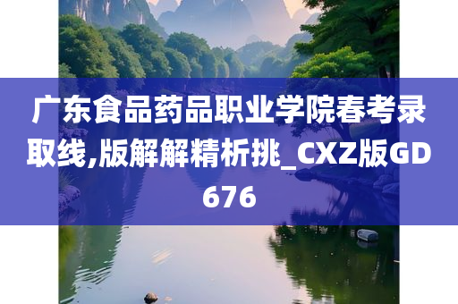 广东食品药品职业学院春考录取线,版解解精析挑_CXZ版GD676