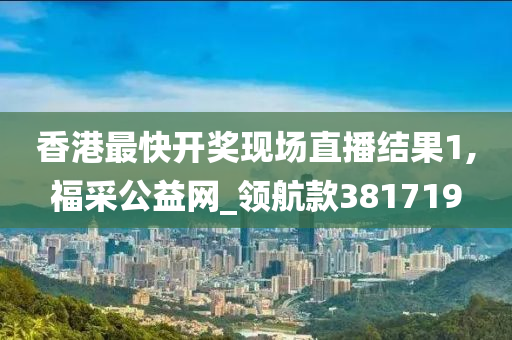 香港最快开奖现场直播结果1,福采公益网_领航款381719