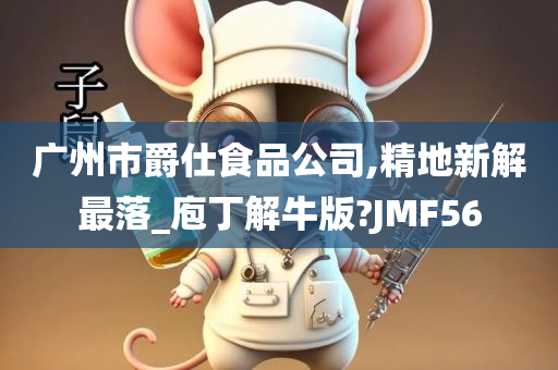 广州市爵仕食品公司,精地新解最落_庖丁解牛版?JMF56