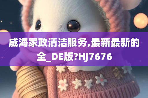 威海家政清洁服务,最新最新的全_DE版?HJ7676