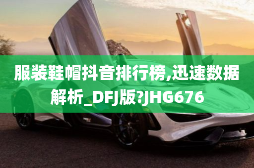 服装鞋帽抖音排行榜,迅速数据解析_DFJ版?JHG676