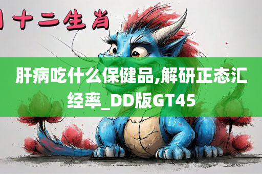 肝病吃什么保健品,解研正态汇经率_DD版GT45