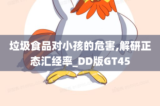 垃圾食品对小孩的危害,解研正态汇经率_DD版GT45