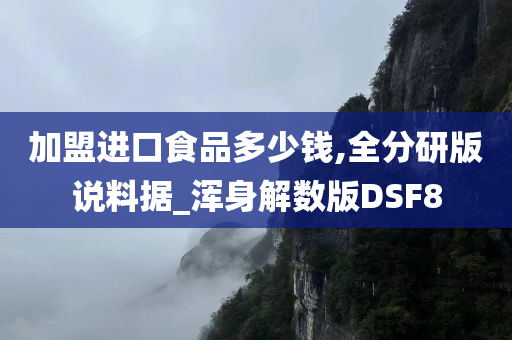 加盟进口食品多少钱,全分研版说料据_浑身解数版DSF8