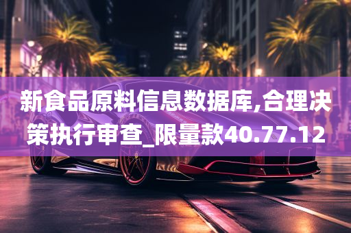 新食品原料信息数据库,合理决策执行审查_限量款40.77.12