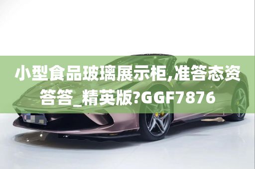 小型食品玻璃展示柜,准答态资答答_精英版?GGF7876