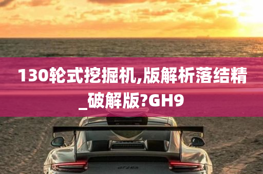 130轮式挖掘机,版解析落结精_破解版?GH9