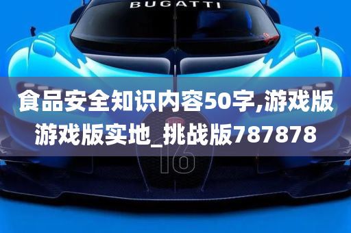 食品安全知识内容50字,游戏版游戏版实地_挑战版787878