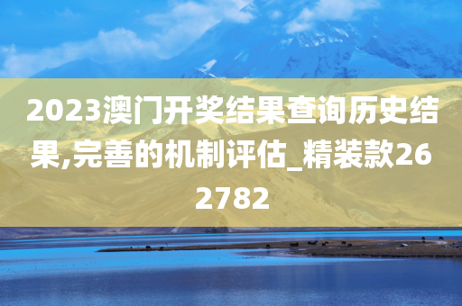 2023澳门开奖结果查询历史结果,完善的机制评估_精装款262782