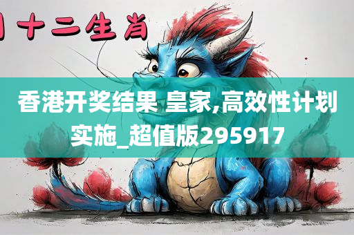 香港开奖结果 皇家,高效性计划实施_超值版295917