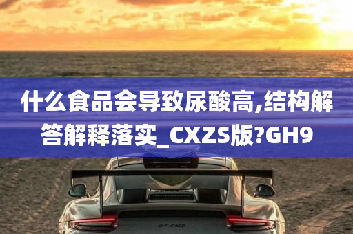 什么食品会导致尿酸高,结构解答解释落实_CXZS版?GH9