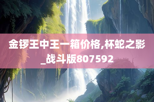 金锣王中王一箱价格,杯蛇之影_战斗版807592