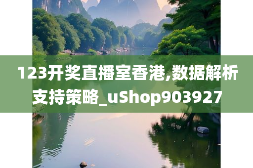 123开奖直播室香港,数据解析支持策略_uShop903927