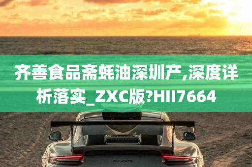 齐善食品斋蚝油深圳产,深度详析落实_ZXC版?HII7664