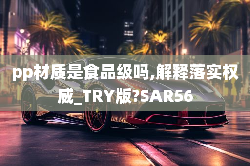 pp材质是食品级吗,解释落实权威_TRY版?SAR56