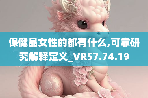 保健品女性的都有什么,可靠研究解释定义_VR57.74.19