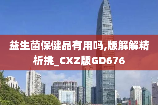 益生菌保健品有用吗,版解解精析挑_CXZ版GD676