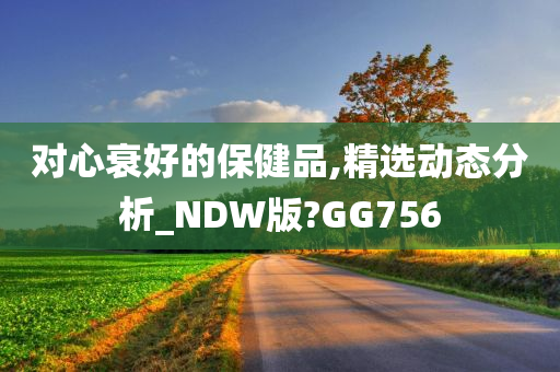 对心衰好的保健品,精选动态分析_NDW版?GG756