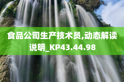 食品公司生产技术员,动态解读说明_KP43.44.98