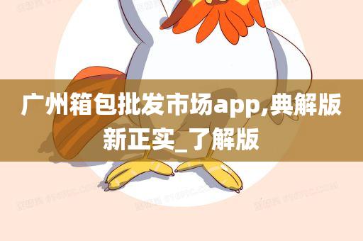 广州箱包批发市场app,典解版新正实_了解版