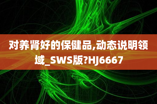 对养肾好的保健品,动态说明领域_SWS版?HJ6667