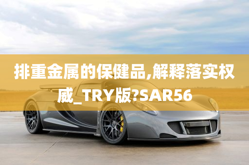 排重金属的保健品,解释落实权威_TRY版?SAR56