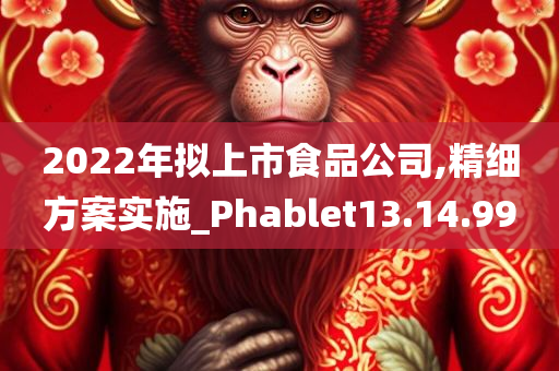 2022年拟上市食品公司,精细方案实施_Phablet13.14.99