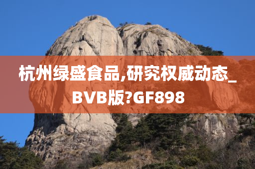 杭州绿盛食品,研究权威动态_BVB版?GF898