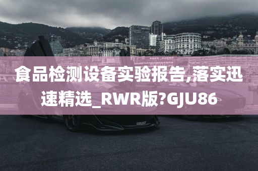 食品检测设备实验报告,落实迅速精选_RWR版?GJU86