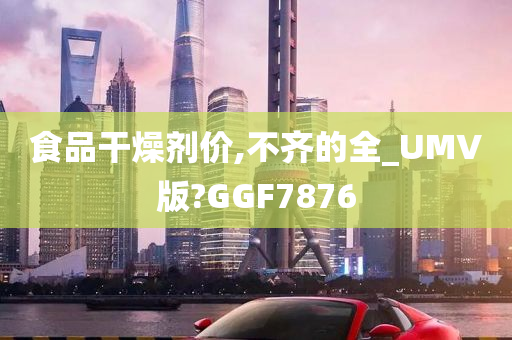 食品干燥剂价,不齐的全_UMV版?GGF7876