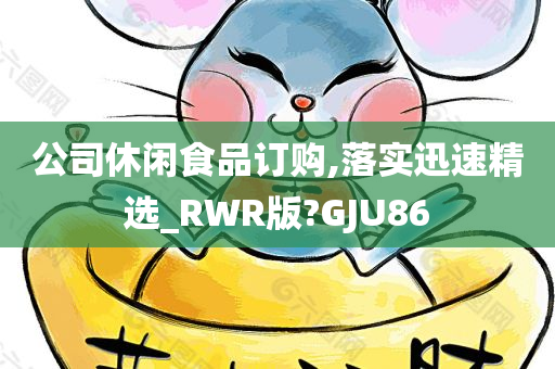 公司休闲食品订购,落实迅速精选_RWR版?GJU86