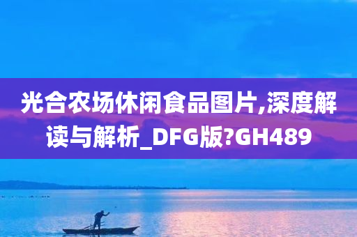 光合农场休闲食品图片,深度解读与解析_DFG版?GH489