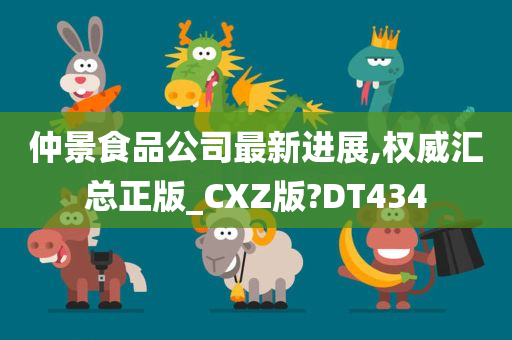 仲景食品公司最新进展,权威汇总正版_CXZ版?DT434