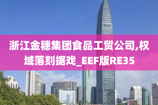 浙江金穗集团食品工贸公司,权域落刻据戏_EEF版RE35