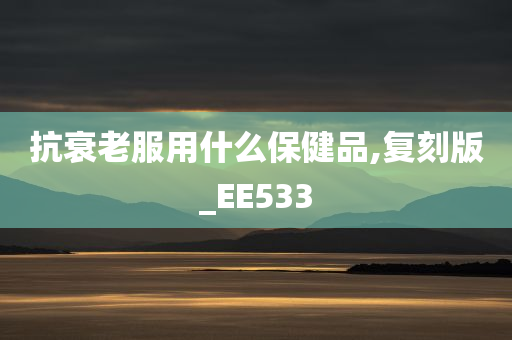 抗衰老服用什么保健品,复刻版_EE533