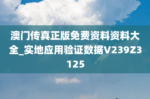 澳门传真正版免费资料资料大全_实地应用验证数据V239Z3125