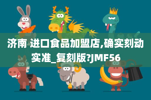 济南 进口食品加盟店,确实刻动实准_复刻版?JMF56