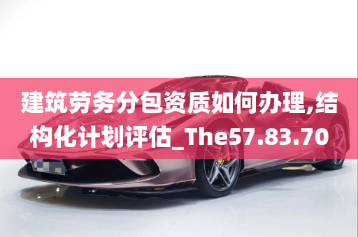 建筑劳务分包资质如何办理,结构化计划评估_The57.83.70