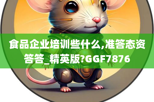 食品企业培训些什么,准答态资答答_精英版?GGF7876