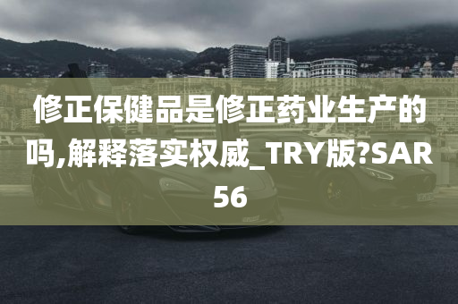 修正保健品是修正药业生产的吗,解释落实权威_TRY版?SAR56