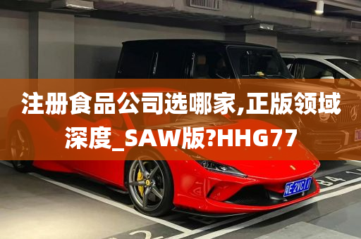 注册食品公司选哪家,正版领域深度_SAW版?HHG77