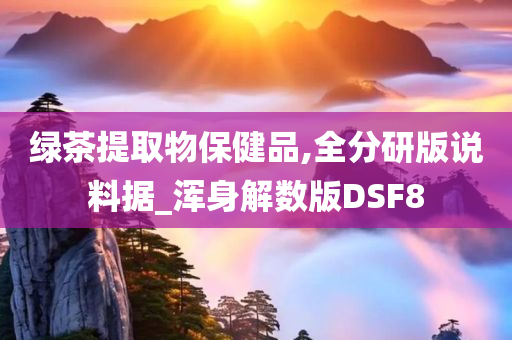 绿茶提取物保健品,全分研版说料据_浑身解数版DSF8