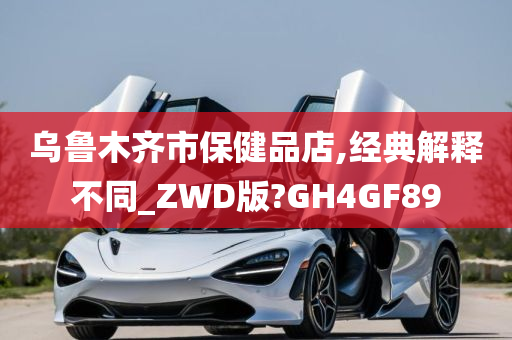 乌鲁木齐市保健品店,经典解释不同_ZWD版?GH4GF89