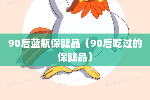 90后蓝瓶保健品（90后吃过的保健品）