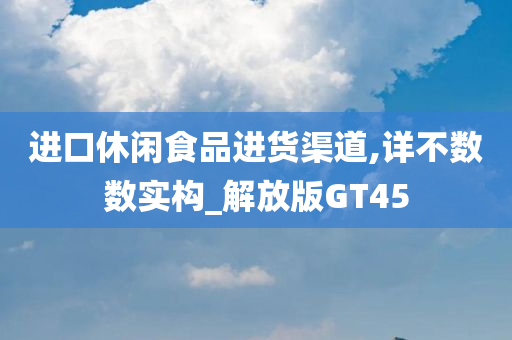 进口休闲食品进货渠道,详不数数实构_解放版GT45