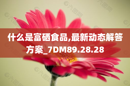 什么是富硒食品,最新动态解答方案_7DM89.28.28