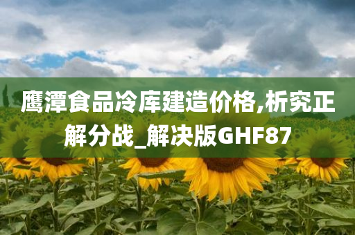 鹰潭食品冷库建造价格,析究正解分战_解决版GHF87