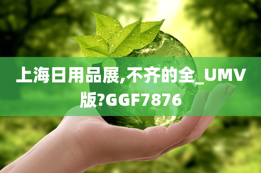 上海日用品展,不齐的全_UMV版?GGF7876